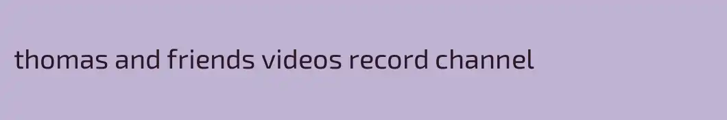 thomas and friends videos record channel